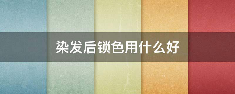 染发后锁色用什么好 染发后锁色有用吗