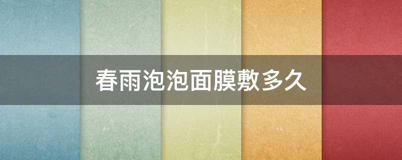 春雨泡泡面膜敷多久 春雨面膜为什么可以敷20分钟到半小时