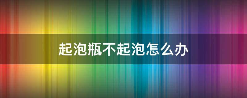起泡瓶不起泡怎么办（为什么起泡瓶不起泡）