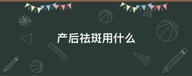 产后祛斑用什么 产后祛斑用什么药