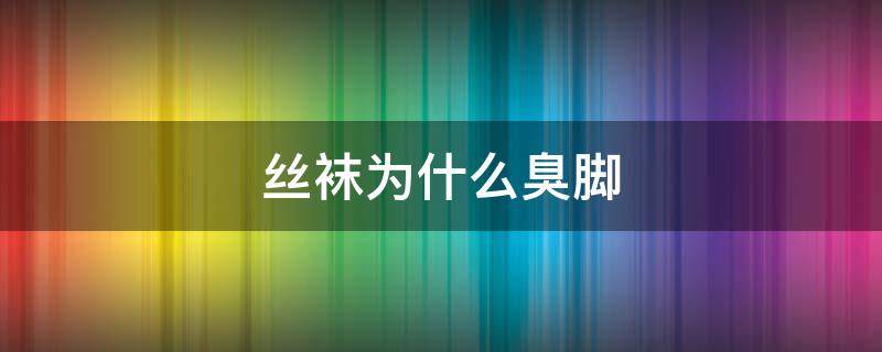 丝袜为什么臭脚