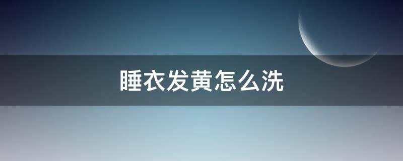 睡衣发黄怎么洗（衣服黄了怎样洗）