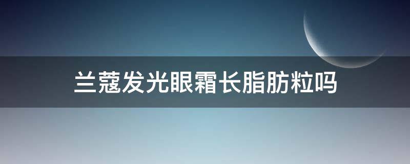 兰蔻发光眼霜长脂肪粒吗 兰蔻眼霜会起脂肪颗粒吗