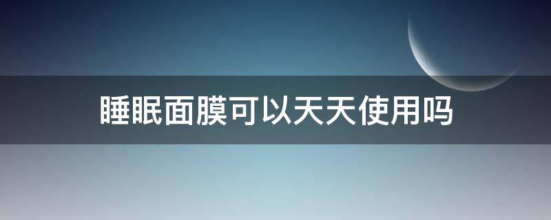 睡眠面膜可以天天使用吗（可以直接用睡眠面膜吗）