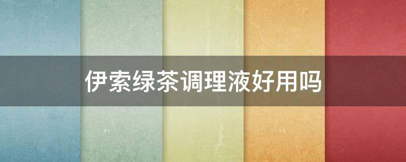 伊索绿茶调理液好用吗（伊索绿茶平衡调理液怎么用）