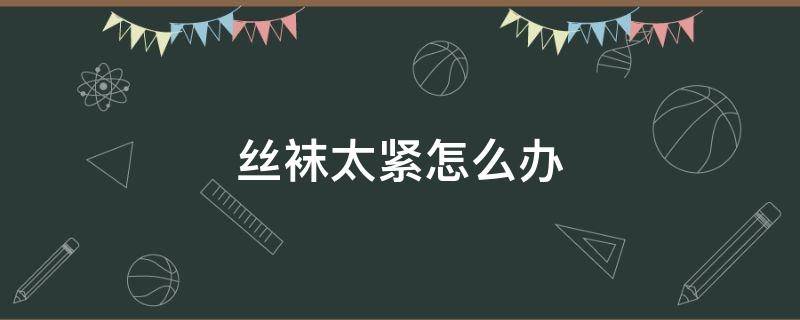 丝袜太紧怎么办（袜子太紧怎么办?）