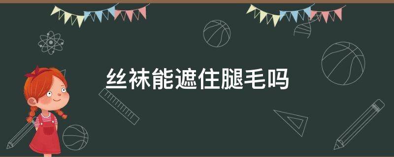 丝袜能遮住腿毛吗