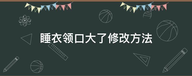 睡衣领口大了修改方法 衣领大了怎么改小窍门