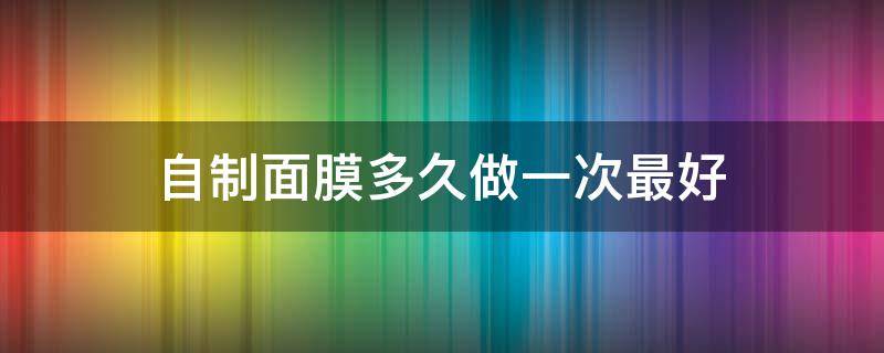 自制面膜多久做一次最好（做面膜多少长时间做一次好）