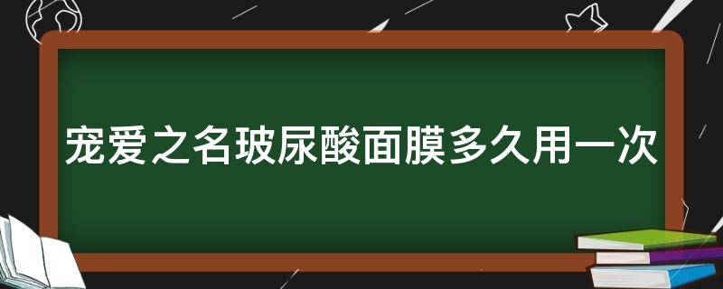 宠爱之名玻尿酸面膜多久用一次（宠爱之名面膜一片多少钱）