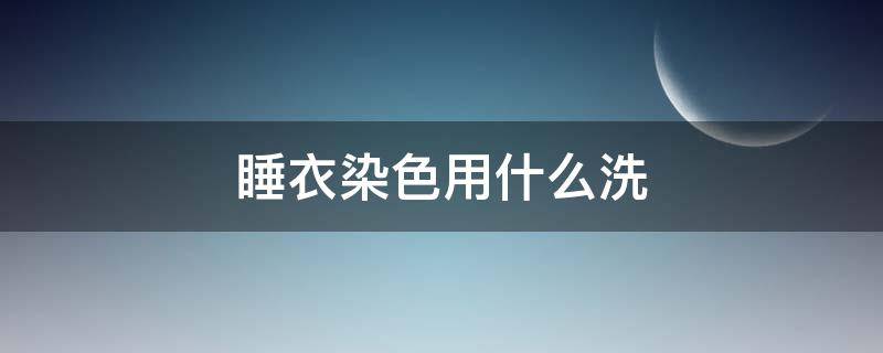 睡衣染色用什么洗 衣服染到颜色用什么洗