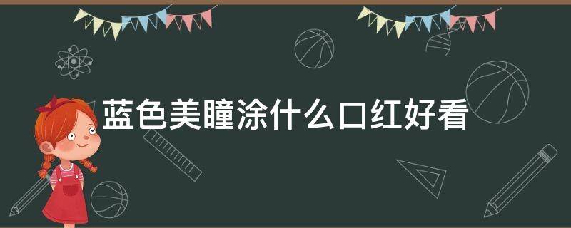 蓝色美瞳涂什么口红好看 蓝色美瞳适合什么妆容