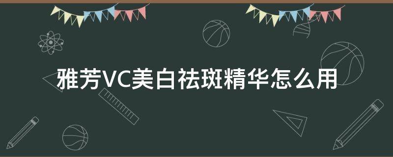 雅芳VC美白祛斑精华怎么用（雅芳祛斑精华怎么样）