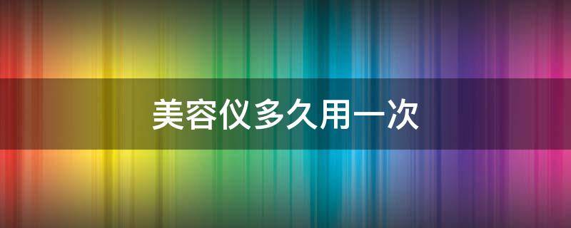 美容仪多久用一次 美容仪多久用一次比较好