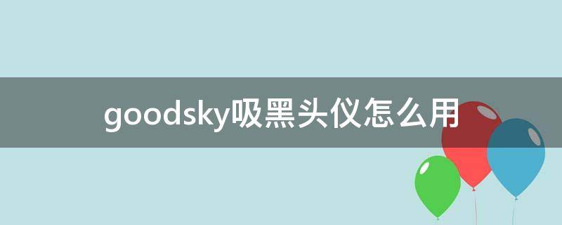 goodsky吸黑头仪怎么用（吸黑头仪如何使用）
