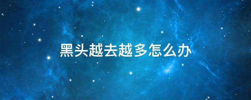 黑头越去越多怎么办（黑头越去越多怎么回事）