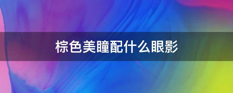 棕色美瞳配什么眼影（棕色美瞳画什么眼影比较好看）