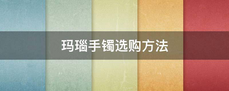 玛瑙手镯选购方法（怎样挑选红玛瑙手镯）