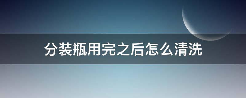 分装瓶用完之后怎么清洗 刚买回来的分装瓶如何清洗