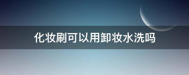 化妆刷可以用卸妆水洗吗 化妆刷清洗液可以当卸妆水用吗