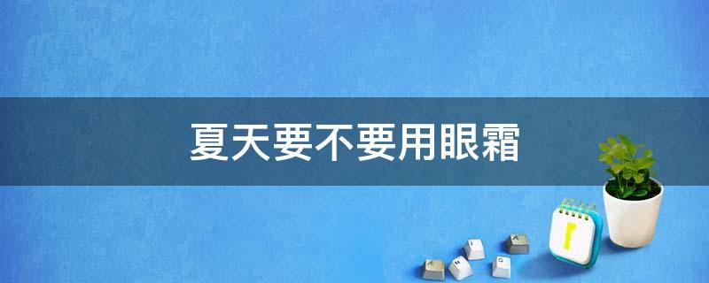 夏天要不要用眼霜（眼霜冬天用还是夏天用）