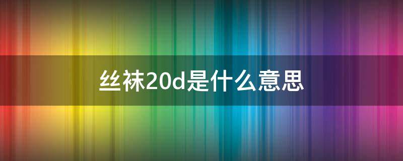 丝袜20d是什么意思 丝袜中的50d是什么意思
