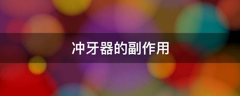冲牙器的副作用 冲牙器的副作用和危害