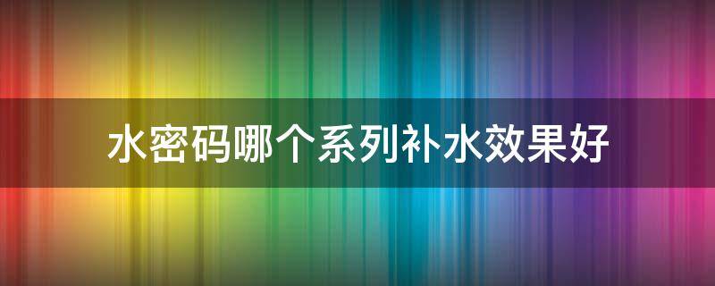 水密码哪个系列补水效果好（水密码哪一款补水效果怎么样）