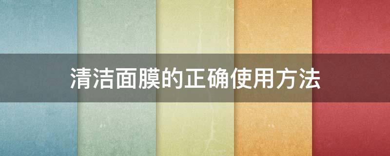 清洁面膜的正确使用方法（清洁面膜的正确使用方法几天一次）