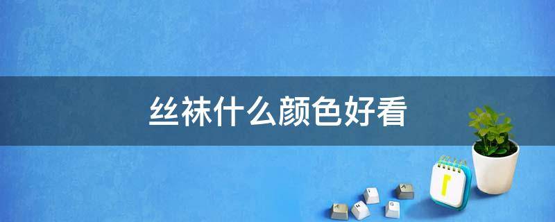 丝袜什么颜色好看 什么颜色的丝袜好