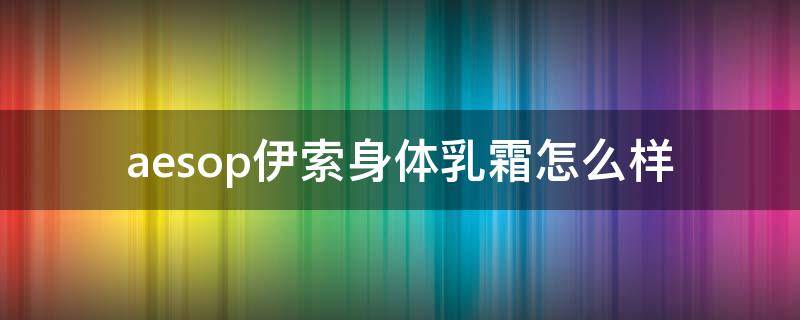 aesop伊索身体乳霜怎么样（伊索aesop专柜）