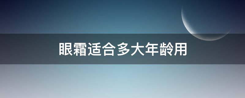 眼霜适合多大年龄用（眼霜适合多大年龄使用）
