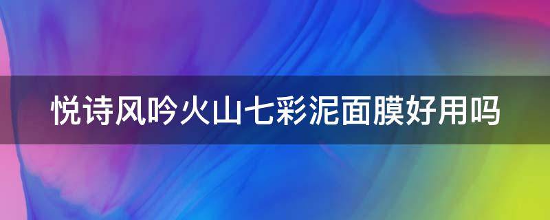 悦诗风吟火山七彩泥面膜好用吗 悦诗风吟超级火山泥面膜