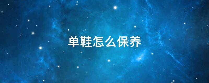 单鞋怎么保养 休闲鞋怎么保养