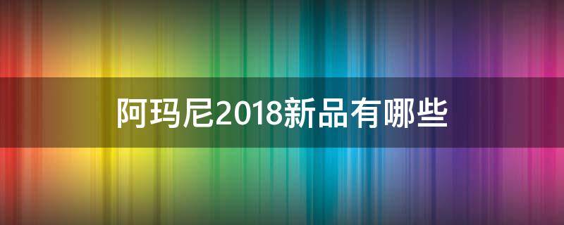 阿玛尼2018新品有哪些 阿玛尼2017