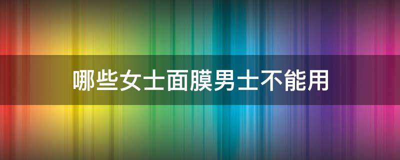 哪些女士面膜男士不能用（男士可不可以用女士面膜）