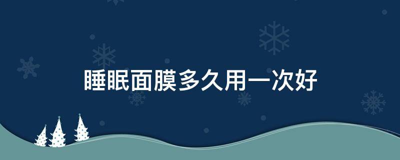 睡眠面膜多久用一次好 睡眠面膜多久用一次好?