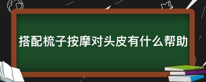 搭配梳子按摩对头皮有什么帮助 搭配梳子按摩对头皮有什么帮助和作用