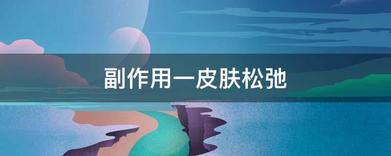 副作用一皮肤松弛（皮肤松弛的危害）