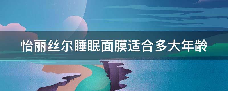 怡丽丝尔睡眠面膜适合多大年龄 怡丽丝尔睡眠面膜适合多大年龄的人用