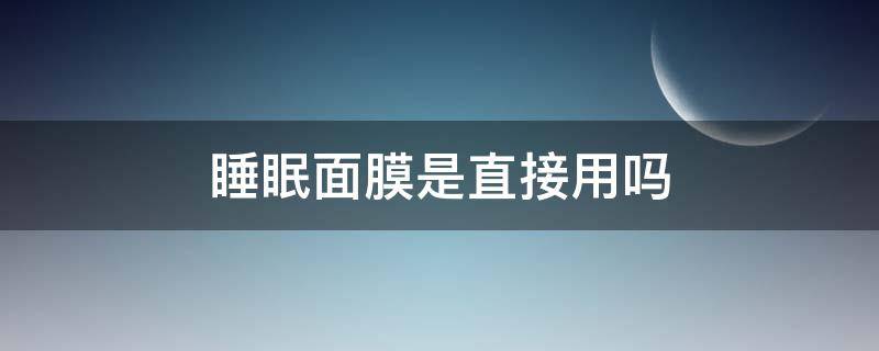 睡眠面膜是直接用吗（可以直接用睡眠面膜吗）