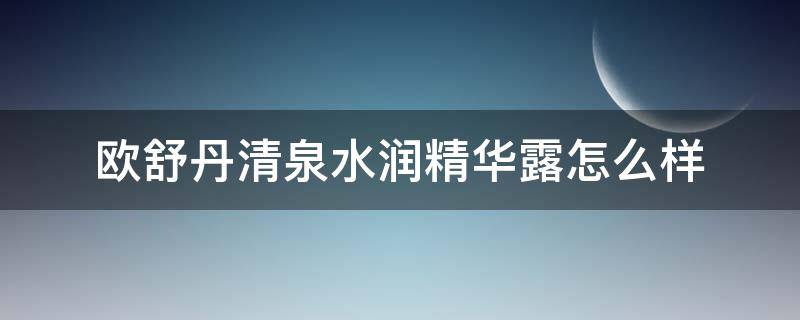 欧舒丹清泉水润精华露怎么样（欧舒丹的精华液怎么样）