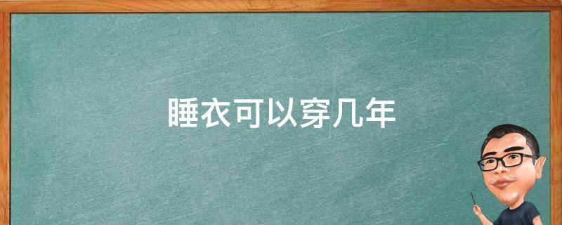 睡衣可以穿几年 需要穿睡衣吗
