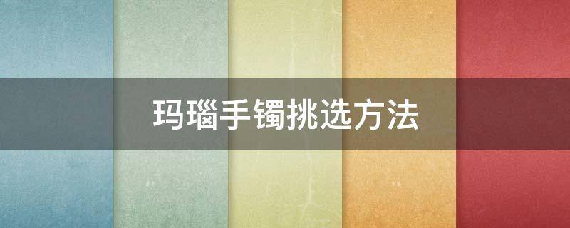 玛瑙手镯挑选方法 鉴别玛瑙手镯最简单方法