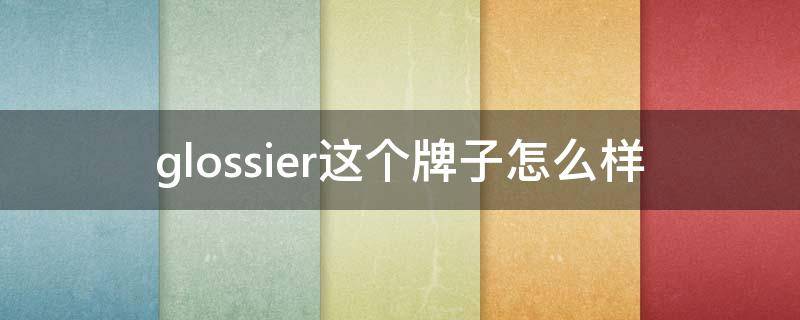 glossier这个牌子怎么样（glossier在哪买）