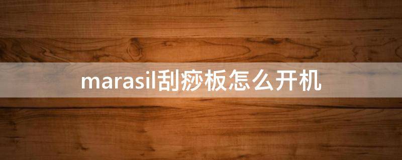 marasil刮痧板怎么开机（marasil刮痧板充电坏了怎么办）