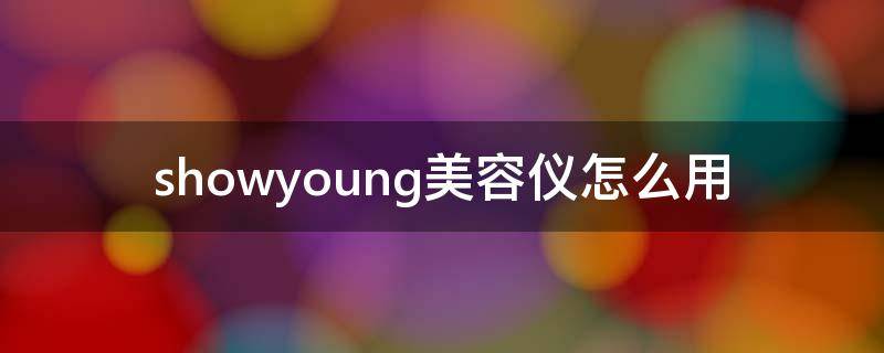 showyoung美容仪怎么用（美容仪使用教程）