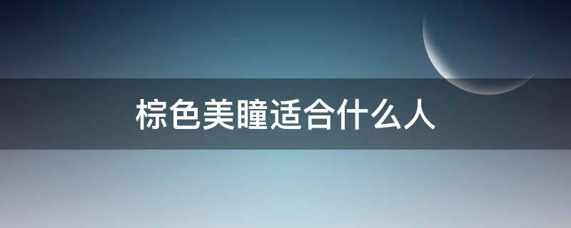 棕色美瞳适合什么人 棕绿色美瞳适合什么人