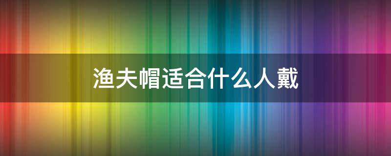 渔夫帽适合什么人戴 什么头型适合戴渔夫帽