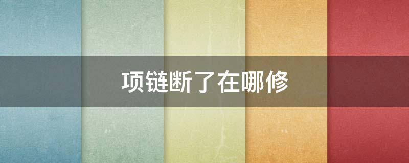 项链断了在哪修 项链断了去哪里修